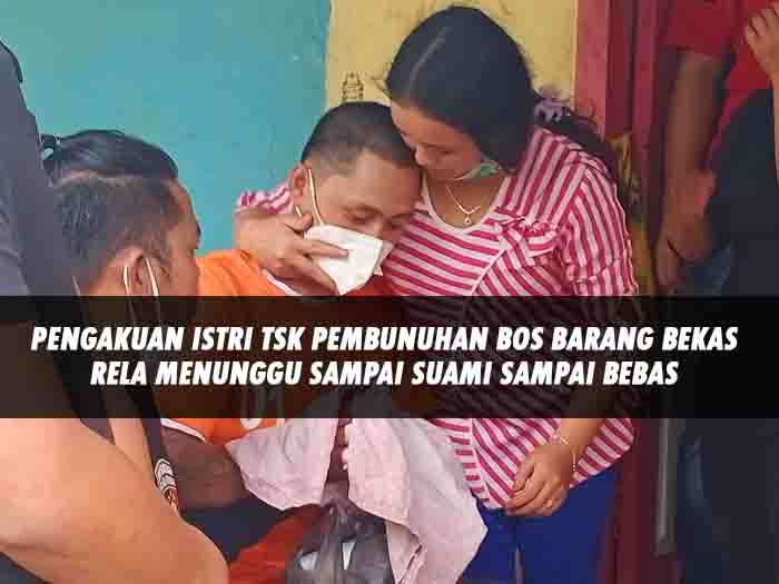 Pengakuan Istri Tsk Pembunuhan Bos Barang Bekas, Rela Menunggu Sampai Suami Bebas