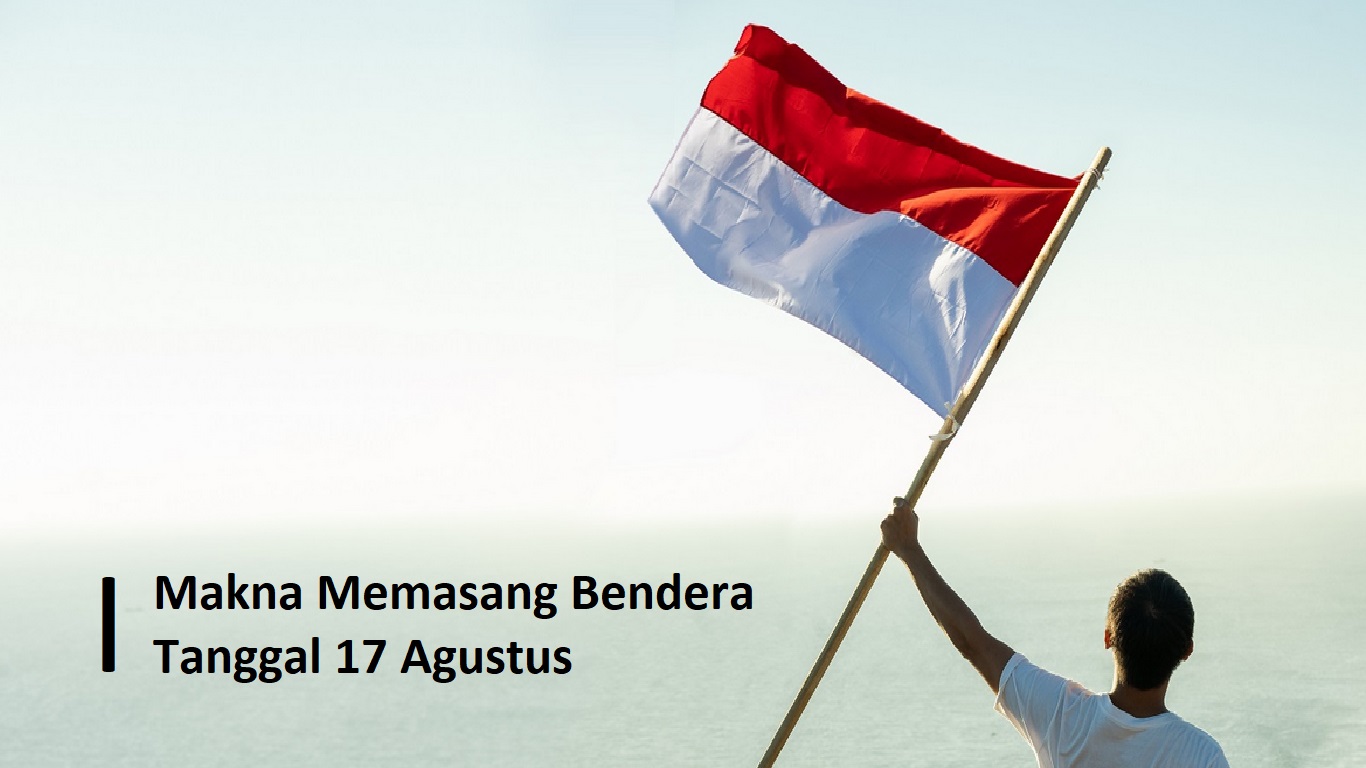 Makna Memasang Bendera pada Tanggal 17 Agustus