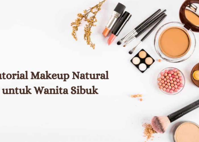 Tutorial Makeup Natural untuk Wanita Sibuk