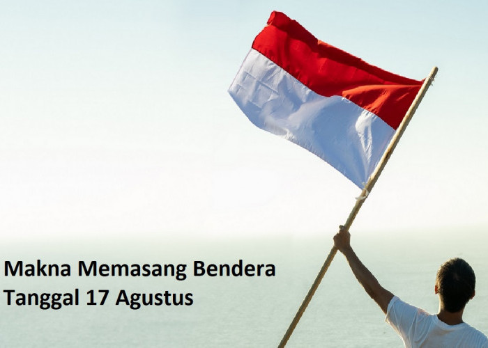 Makna Memasang Bendera pada Tanggal 17 Agustus